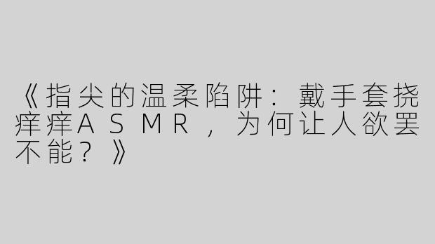 《指尖的温柔陷阱：戴手套挠痒痒ASMR，为何让人欲罢不能？》