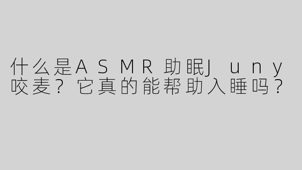 什么是ASMR助眠Juny咬麦？它真的能帮助入睡吗？
