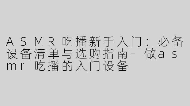 ASMR吃播新手入门：必备设备清单与选购指南-做asmr吃播的入门设备