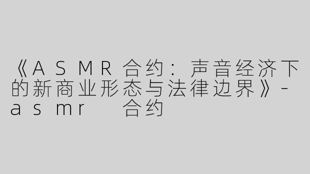 《ASMR合约：声音经济下的新商业形态与法律边界》-asmr 合约