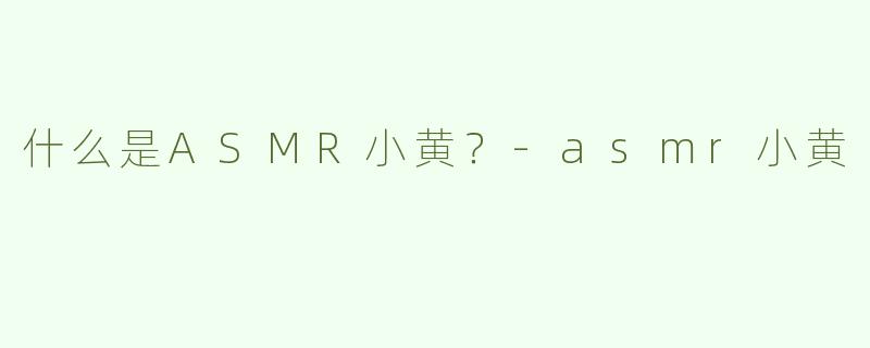 什么是ASMR小黄？