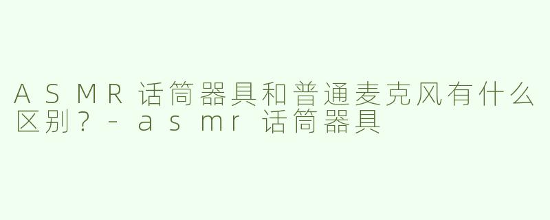 ASMR话筒器具和普通麦克风有什么区别？