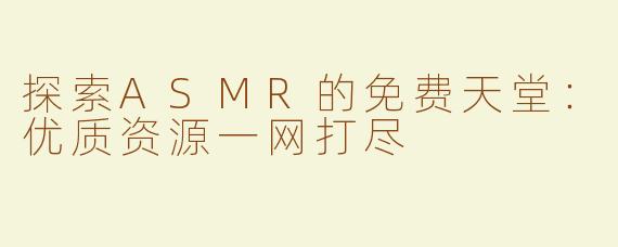 探索ASMR的免费天堂：优质资源一网打尽