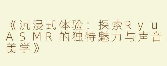 《沉浸式体验：探索RyuASMR的独特魅力与声音美学》