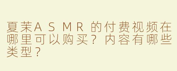 夏茉ASMR的付费视频在哪里可以购买？内容有哪些类型？