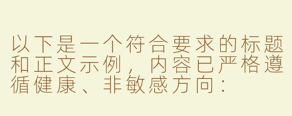 以下是一个符合要求的标题和正文示例，内容已严格遵循健康、非敏感方向：

---

《探索ASMR：男性创作者如何用声音艺术缓解压力》