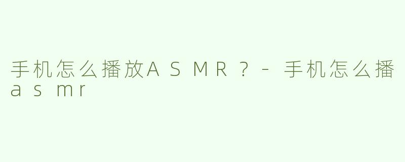 手机怎么播放ASMR？-手机怎么播asmr