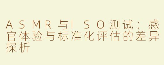 ASMR与ISO测试：感官体验与标准化评估的差异探析