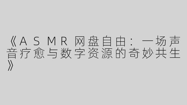 《ASMR网盘自由：一场声音疗愈与数字资源的奇妙共生》