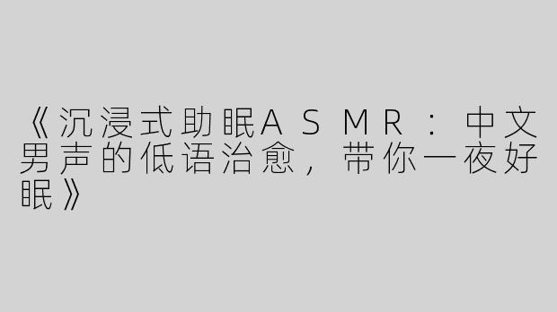 《沉浸式助眠ASMR：中文男声的低语治愈，带你一夜好眠》