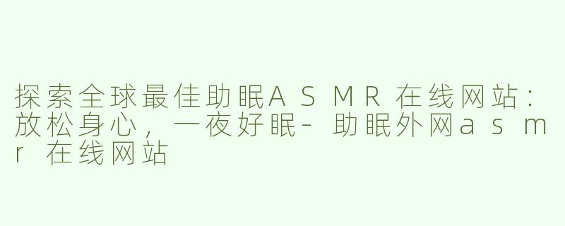 探索全球最佳助眠ASMR在线网站：放松身心，一夜好眠-助眠外网asmr在线网站