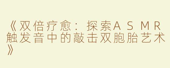 《双倍疗愈：探索ASMR触发音中的敲击双胞胎艺术》