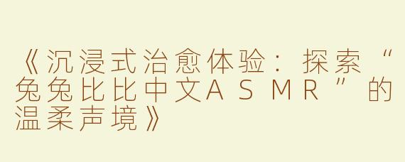 《沉浸式治愈体验：探索“兔兔比比中文ASMR”的温柔声境》