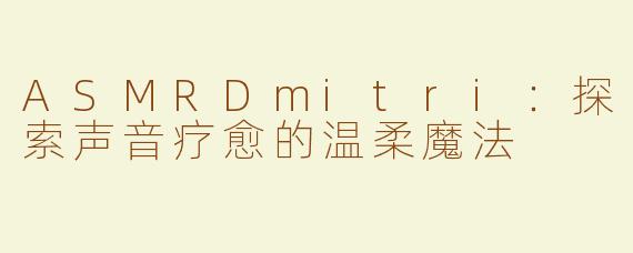 ASMRDmitri：探索声音疗愈的温柔魔法
