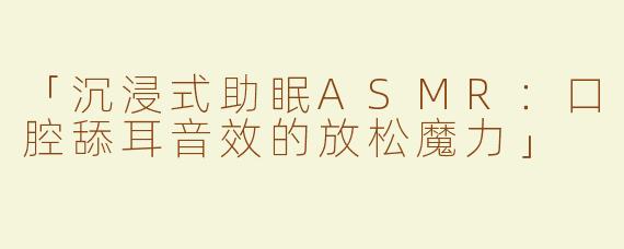 「沉浸式助眠ASMR：口腔舔耳音效的放松魔力」