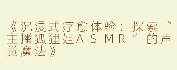 《沉浸式疗愈体验：探索“主播狐狸姐ASMR”的声觉魔法》