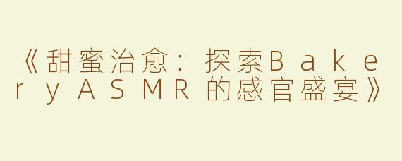 《甜蜜治愈：探索BakeryASMR的感官盛宴》