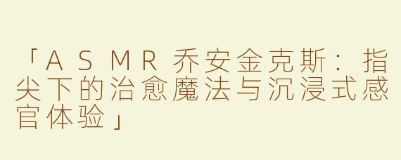 「ASMR乔安金克斯：指尖下的治愈魔法与沉浸式感官体验」