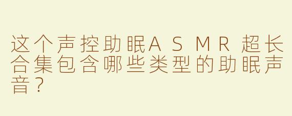 这个声控助眠ASMR超长合集包含哪些类型的助眠声音？