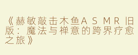 《赫敏敲击木鱼ASMR旧版：魔法与禅意的跨界疗愈之旅》