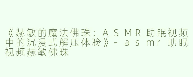 《赫敏的魔法佛珠：ASMR助眠视频中的沉浸式解压体验》-asmr助眠视频赫敏佛珠