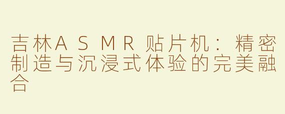 吉林ASMR贴片机：精密制造与沉浸式体验的完美融合