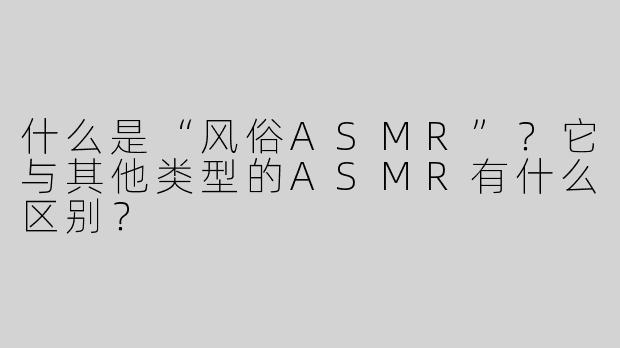 什么是“风俗ASMR”？它与其他类型的ASMR有什么区别？