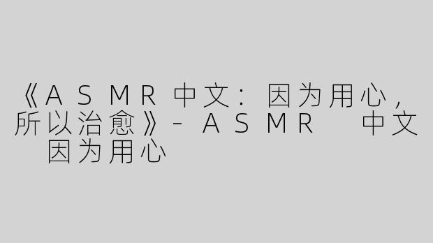 《ASMR中文：因为用心，所以治愈》-ASMR 中文 因为用心