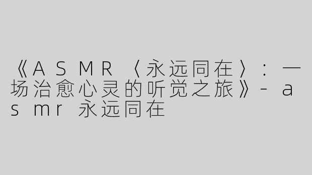 《ASMR〈永远同在〉：一场治愈心灵的听觉之旅》-asmr永远同在