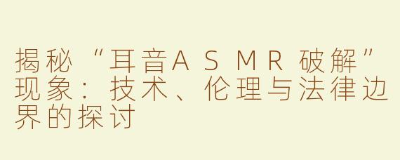 揭秘“耳音ASMR破解”现象：技术、伦理与法律边界的探讨