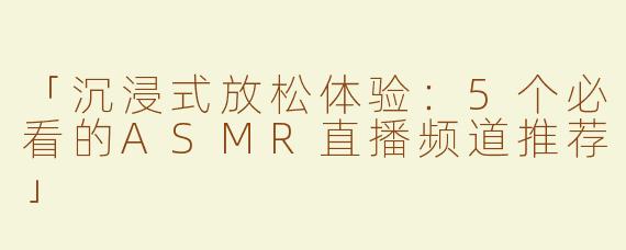 「沉浸式放松体验：5个必看的ASMR直播频道推荐」