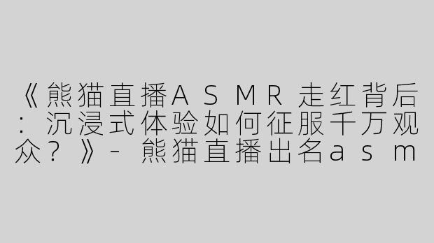 《熊猫直播ASMR走红背后：沉浸式体验如何征服千万观众？》-熊猫直播出名asmr