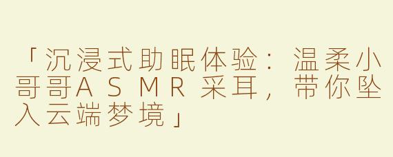 「沉浸式助眠体验：温柔小哥哥ASMR采耳，带你坠入云端梦境」