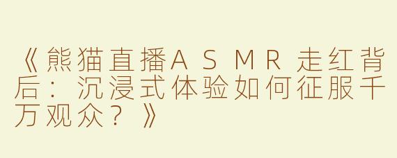 《熊猫直播ASMR走红背后：沉浸式体验如何征服千万观众？》