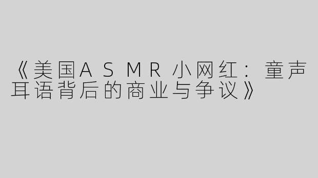 《美国ASMR小网红：童声耳语背后的商业与争议》