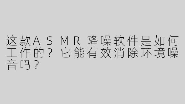 这款ASMR降噪软件是如何工作的？它能有效消除环境噪音吗？