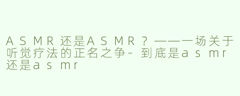 ASMR还是ASMR？——一场关于听觉疗法的正名之争-到底是asmr还是asmr