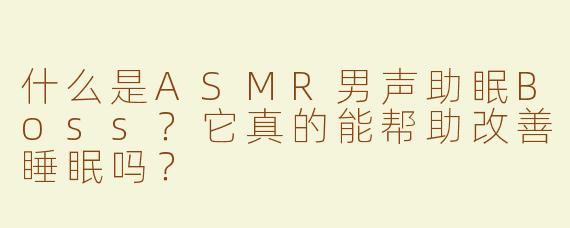 什么是ASMR男声助眠Boss？它真的能帮助改善睡眠吗？