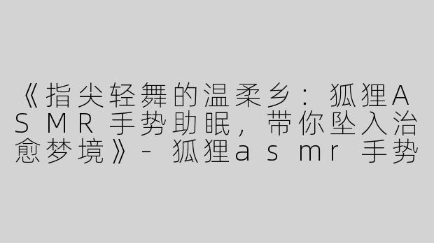 《指尖轻舞的温柔乡：狐狸ASMR手势助眠，带你坠入治愈梦境》-狐狸asmr手势助眠