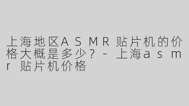 上海地区ASMR贴片机的价格大概是多少？-上海asmr贴片机价格