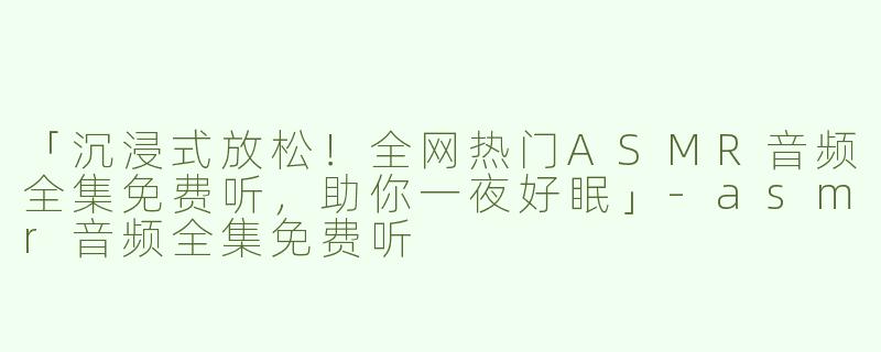 「沉浸式放松！全网热门ASMR音频全集免费听，助你一夜好眠」-asmr音频全集免费听