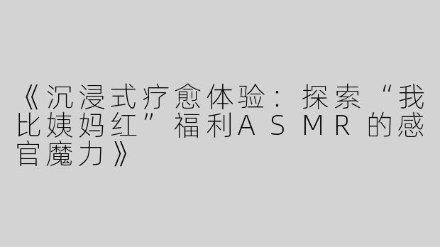 《沉浸式疗愈体验：探索“我比姨妈红”福利ASMR的感官魔力》