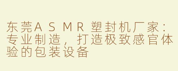 东莞ASMR塑封机厂家：专业制造，打造极致感官体验的包装设备