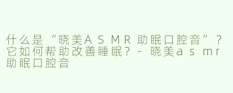 什么是“晓美ASMR助眠口腔音”？它如何帮助改善睡眠？-晓美asmr助眠口腔音
