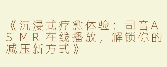 《沉浸式疗愈体验：司音ASMR在线播放，解锁你的减压新方式》