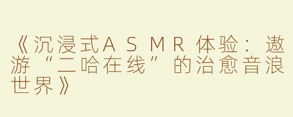 《沉浸式ASMR体验：遨游“二哈在线”的治愈音浪世界》