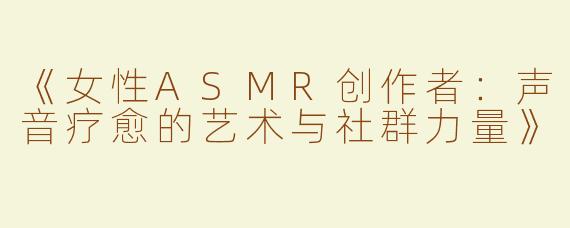 《女性ASMR创作者：声音疗愈的艺术与社群力量》