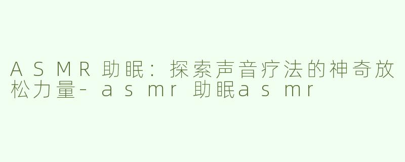 ASMR助眠：探索声音疗法的神奇放松力量-asmr助眠asmr