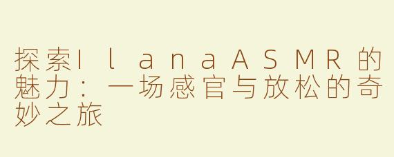 探索IlanaASMR的魅力：一场感官与放松的奇妙之旅
