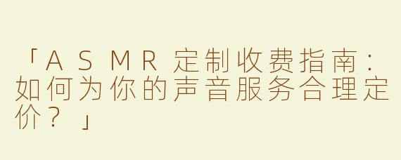 「ASMR定制收费指南：如何为你的声音服务合理定价？」